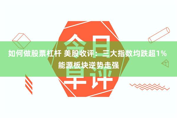 如何做股票杠杆 美股收评：三大指数均跌超1% 能源板块逆势走强