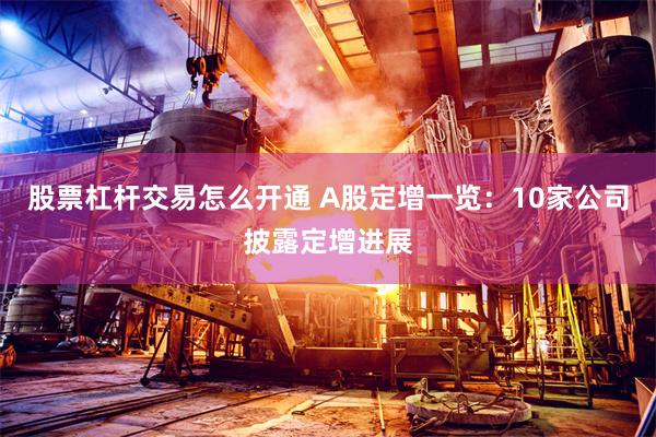 股票杠杆交易怎么开通 A股定增一览：10家公司披露定增进展