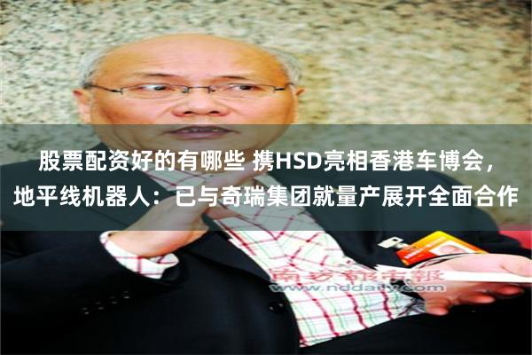 股票配资好的有哪些 携HSD亮相香港车博会，地平线机器人：已与奇瑞集团就量产展开全面合作