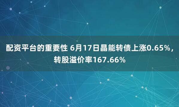 配资平台的重要性 6月17日晶能转债上涨0.65%，转股溢价率167.66%