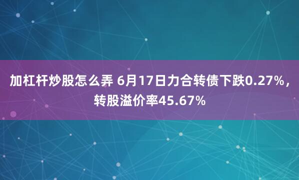加杠杆炒股怎么弄 6月17日力合转债下跌0.27%，转股溢价率45.67%