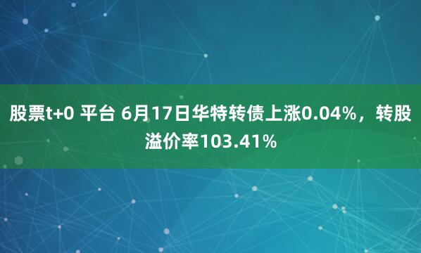 股票t+0 平台 6月17日华特转债上涨0.04%，转股溢价率103.41%
