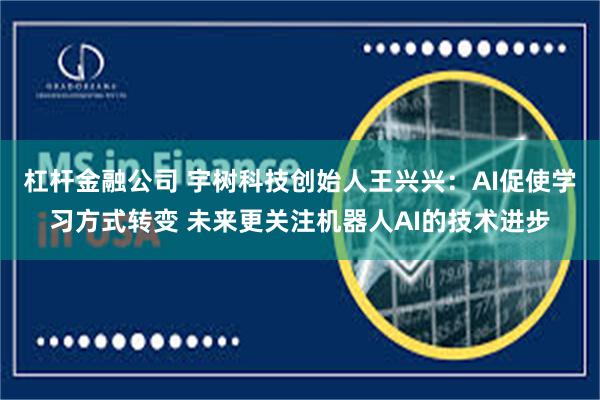 杠杆金融公司 宇树科技创始人王兴兴：AI促使学习方式转变 未来更关注机器人AI的技术进步