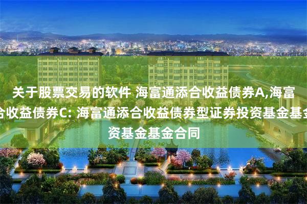 关于股票交易的软件 海富通添合收益债券A,海富通添合收益债券C: 海富通添合收益债券型证券投资基金基金合同