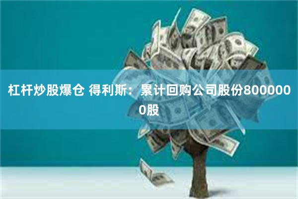 杠杆炒股爆仓 得利斯：累计回购公司股份8000000股