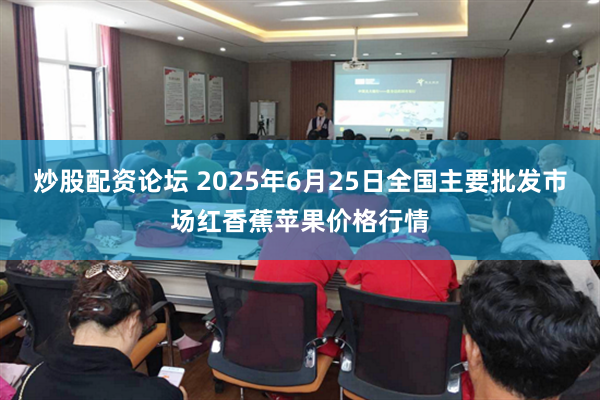 炒股配资论坛 2025年6月25日全国主要批发市场红香蕉苹果价格行情
