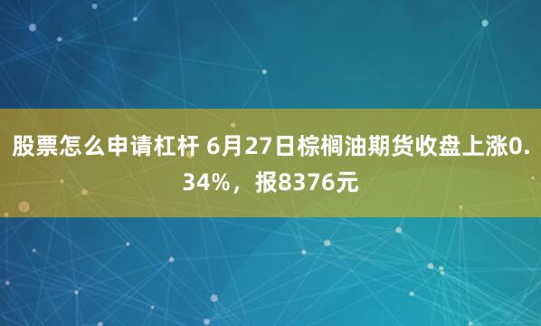 股票怎么申请杠杆 6月27日棕榈油期货收盘上涨0.34%，报8376元
