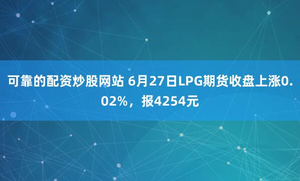 可靠的配资炒股网站 6月27日LPG期货收盘上涨0.02%，报4254元
