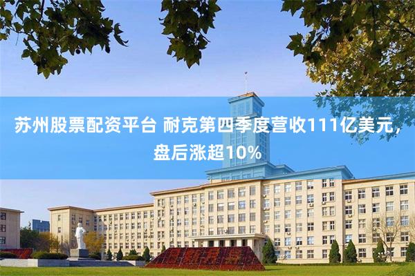 苏州股票配资平台 耐克第四季度营收111亿美元，盘后涨超10%