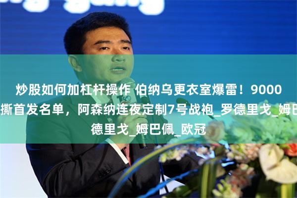 炒股如何加杠杆操作 伯纳乌更衣室爆雷！9000万金童怒撕首发名单，阿森纳连夜定制7号战袍_罗德里戈_姆巴佩_欧冠