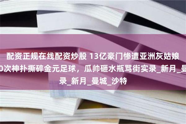 配资正规在线配资炒股 13亿豪门惨遭亚洲灰姑娘绞杀！10次神扑撕碎金元足球，瓜帅砸水瓶骂街实录_新月_曼城_沙特