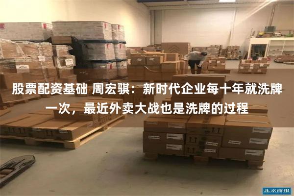 股票配资基础 周宏骐：新时代企业每十年就洗牌一次，最近外卖大战也是洗牌的过程