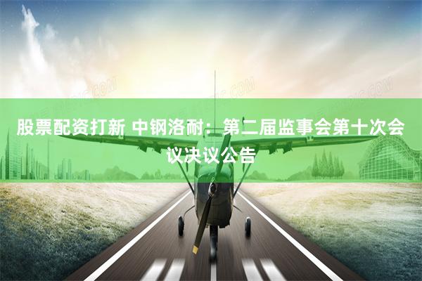 股票配资打新 中钢洛耐：第二届监事会第十次会议决议公告