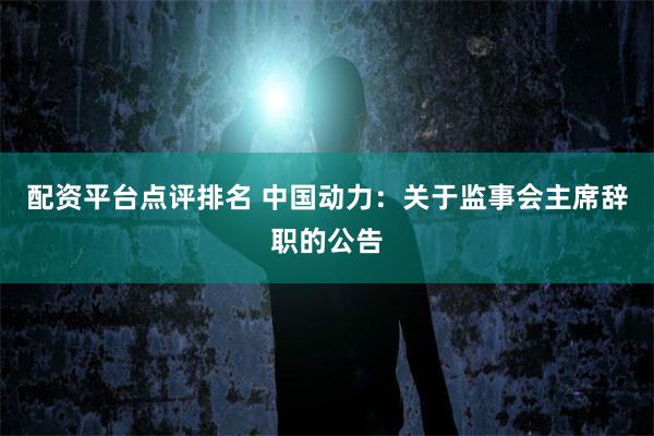 配资平台点评排名 中国动力：关于监事会主席辞职的公告