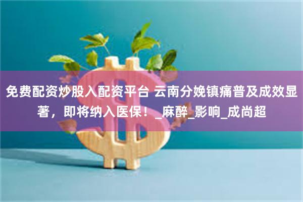 免费配资炒股入配资平台 云南分娩镇痛普及成效显著，即将纳入医保！_麻醉_影响_成尚超