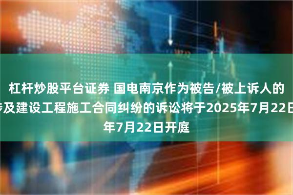 杠杆炒股平台证券 国电南京作为被告/被上诉人的1起涉及建设工程施工合同纠纷的诉讼将于2025年7月22日开庭