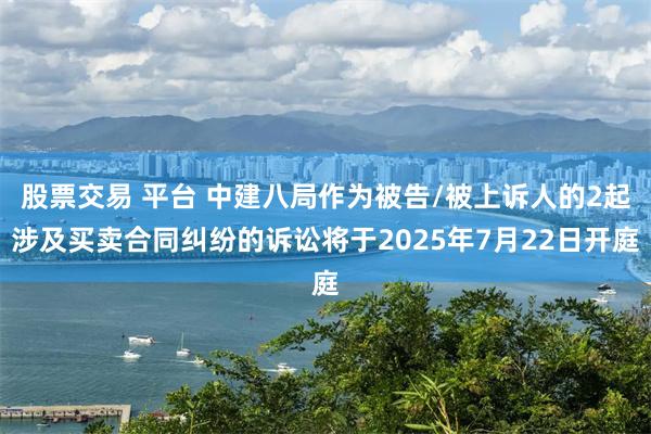 股票交易 平台 中建八局作为被告/被上诉人的2起涉及买卖合同纠纷的诉讼将于2025年7月22日开庭