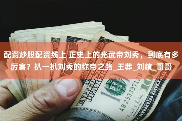 配资炒股配资线上 正史上的光武帝刘秀，到底有多厉害？扒一扒刘秀的称帝之路_王莽_刘縯_哥哥