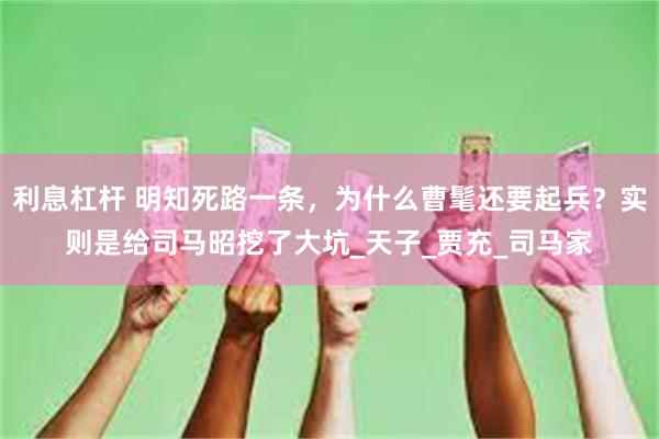 利息杠杆 明知死路一条，为什么曹髦还要起兵？实则是给司马昭挖了大坑_天子_贾充_司马家