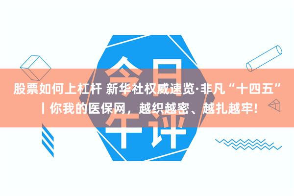 股票如何上杠杆 新华社权威速览·非凡“十四五”丨你我的医保网，越织越密、越扎越牢!