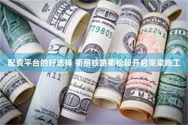 配资平台的好选择 衢丽铁路衢松段开启架梁施工