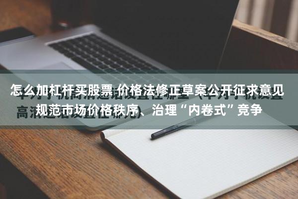 怎么加杠杆买股票 价格法修正草案公开征求意见 规范市场价格秩序、治理“内卷式”竞争