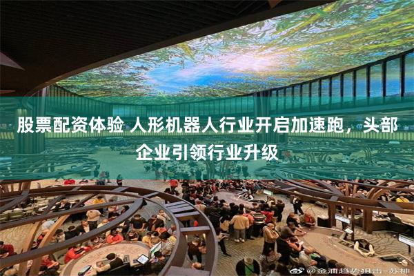 股票配资体验 人形机器人行业开启加速跑，头部企业引领行业升级
