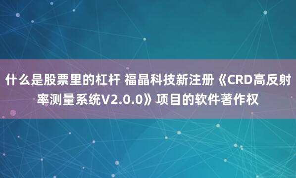 什么是股票里的杠杆 福晶科技新注册《CRD高反射率测量系统V2.0.0》项目的软件著作权