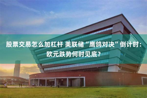 股票交易怎么加杠杆 美联储“鹰鸽对决”倒计时：欧元跌势何时见底？