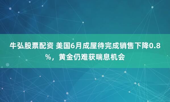 牛弘股票配资 美国6月成屋待完成销售下降0.8%，黄金仍难获喘息机会