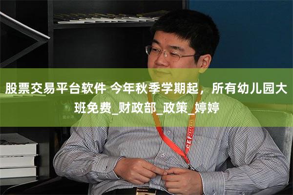 股票交易平台软件 今年秋季学期起，所有幼儿园大班免费_财政部_政策_婷婷