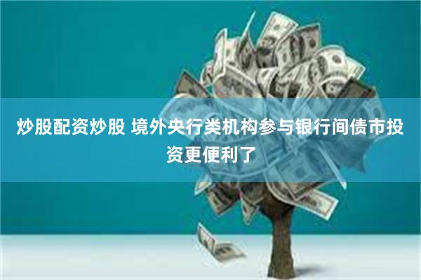 炒股配资炒股 境外央行类机构参与银行间债市投资更便利了