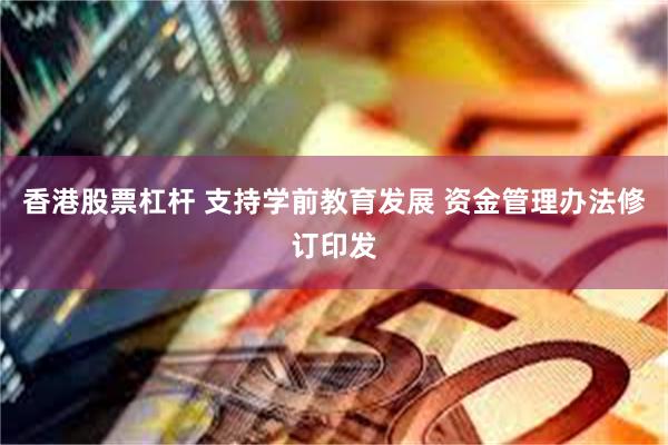 香港股票杠杆 支持学前教育发展 资金管理办法修订印发