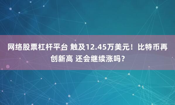 网络股票杠杆平台 触及12.45万美元！比特币再创新高 还会继续涨吗？