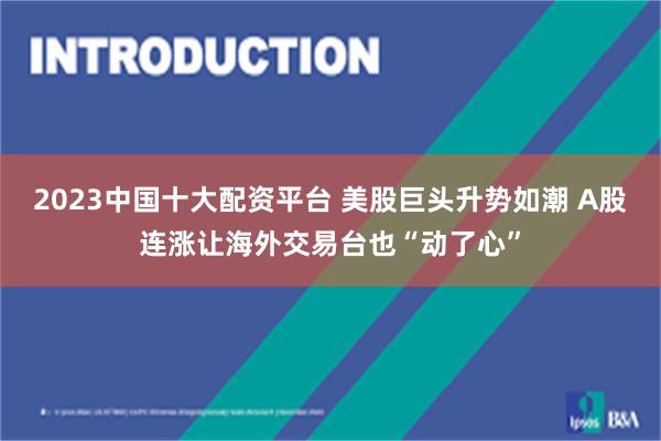 2023中国十大配资平台 美股巨头升势如潮 A股连涨让海外交易台也“动了心”