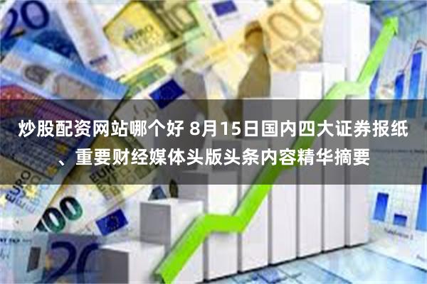 炒股配资网站哪个好 8月15日国内四大证券报纸、重要财经媒体头版头条内容精华摘要