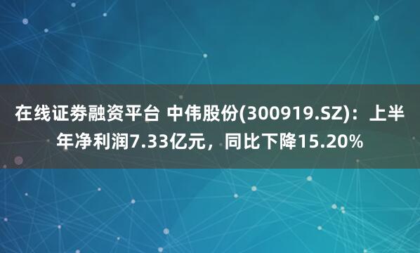 在线证劵融资平台 中伟股份(300919.SZ)：上半年净利润7.33亿元，同比下降15.20%