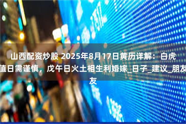山西配资炒股 2025年8月17日黄历详解：白虎值日需谨慎，戊午日火土相生利婚嫁_日子_建议_朋友