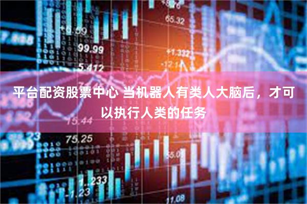 平台配资股票中心 当机器人有类人大脑后，才可以执行人类的任务