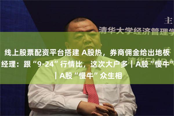 线上股票配资平台搭建 A股热，券商佣金给出地板价 客户经理：跟“9·24”行情比，这次大户多｜A股“慢牛”众生相