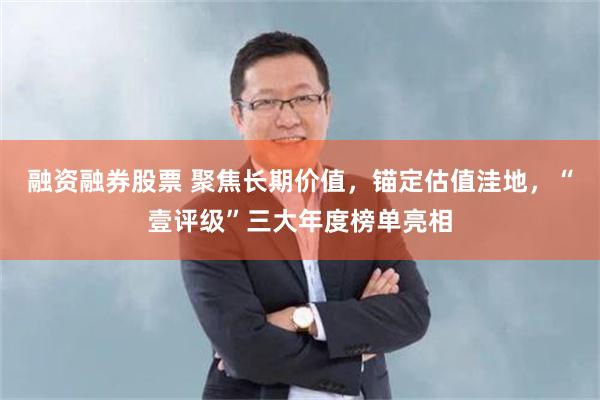 融资融券股票 聚焦长期价值，锚定估值洼地，“壹评级”三大年度榜单亮相