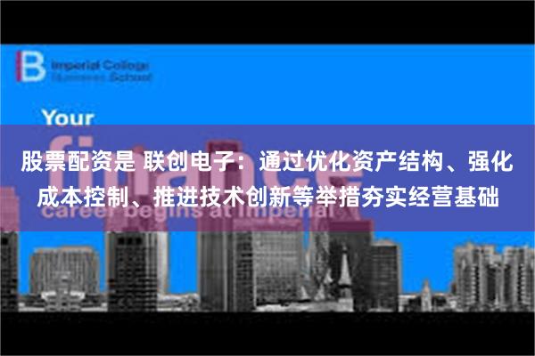 股票配资是 联创电子：通过优化资产结构、强化成本控制、推进技术创新等举措夯实经营基础