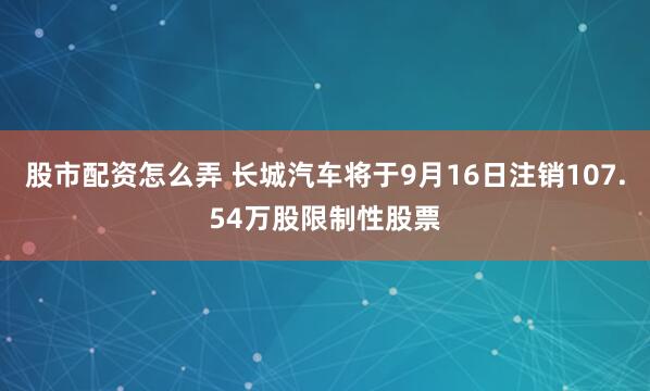 股市配资怎么弄 长城汽车将于9月16日注销107.54万股限制性股票