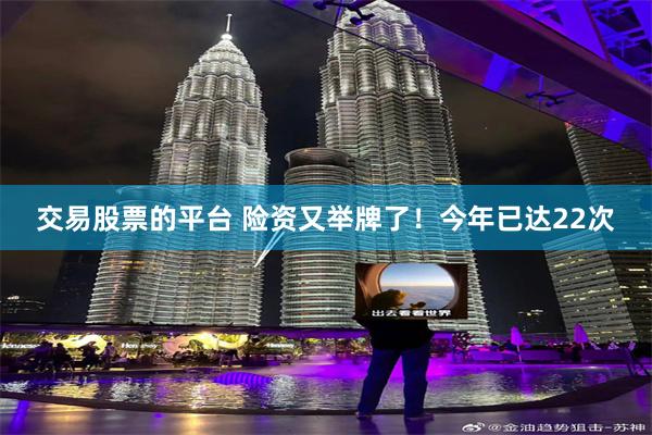 交易股票的平台 险资又举牌了！今年已达22次