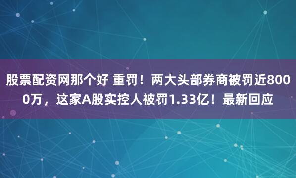 股票配资网那个好 重罚！两大头部券商被罚近8000万，这家A股实控人被罚1.33亿！最新回应