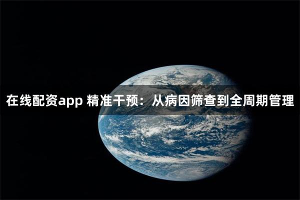 在线配资app 精准干预：从病因筛查到全周期管理