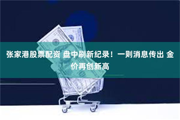 张家港股票配资 盘中刷新纪录！一则消息传出 金价再创新高