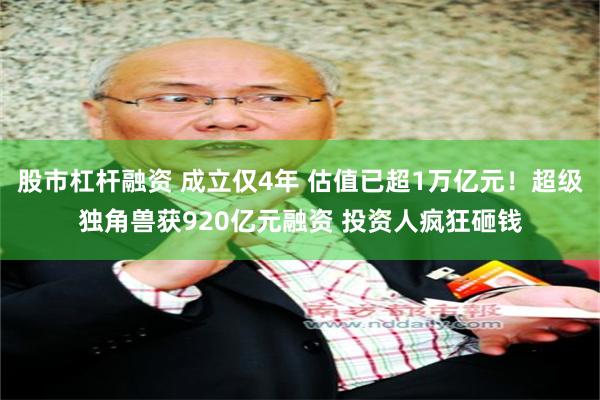 股市杠杆融资 成立仅4年 估值已超1万亿元！超级独角兽获920亿元融资 投资人疯狂砸钱