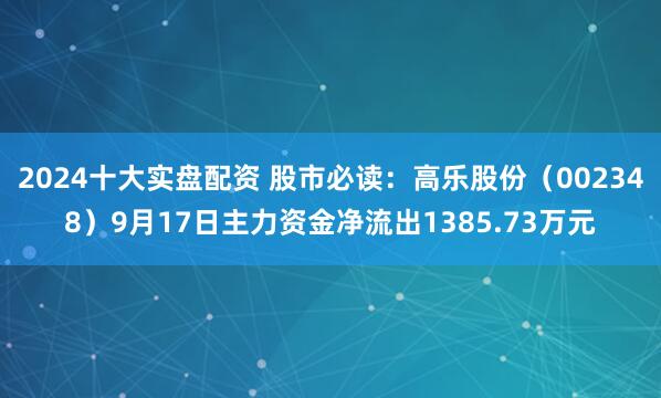 2024十大实盘配资 股市必读：高乐股份（002348）9月17日主力资金净流出1385.73万元