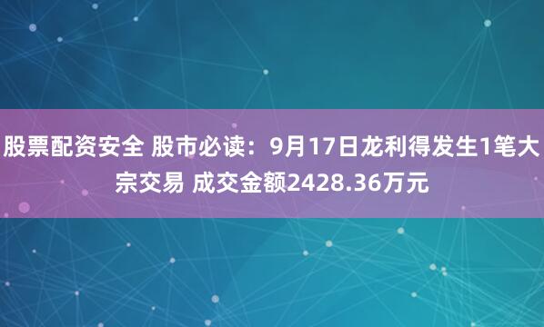 股票配资安全 股市必读：9月17日龙利得发生1笔大宗交易 成交金额2428.36万元